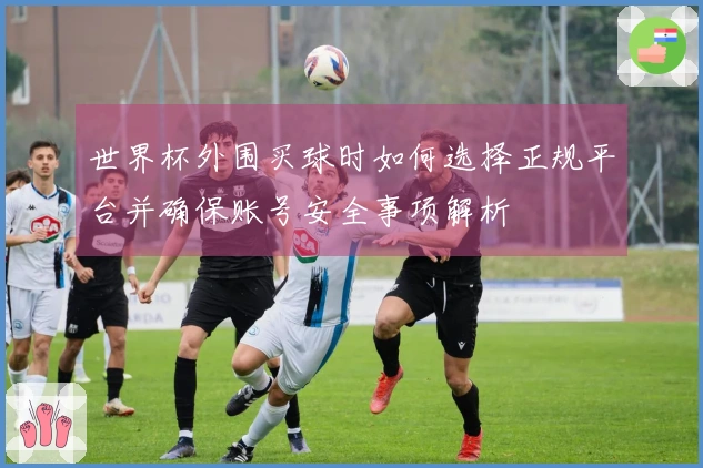 世界杯外围买球时如何选择正规平台并确保账号安全事项解析
