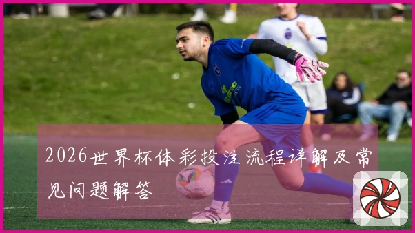 2026世界杯体彩投注流程详解及常见问题解答