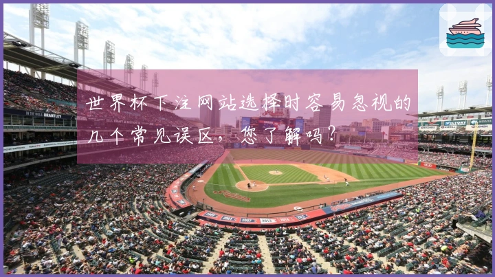 世界杯下注网站选择时容易忽视的几个常见误区，您了解吗？ 体育资讯封面