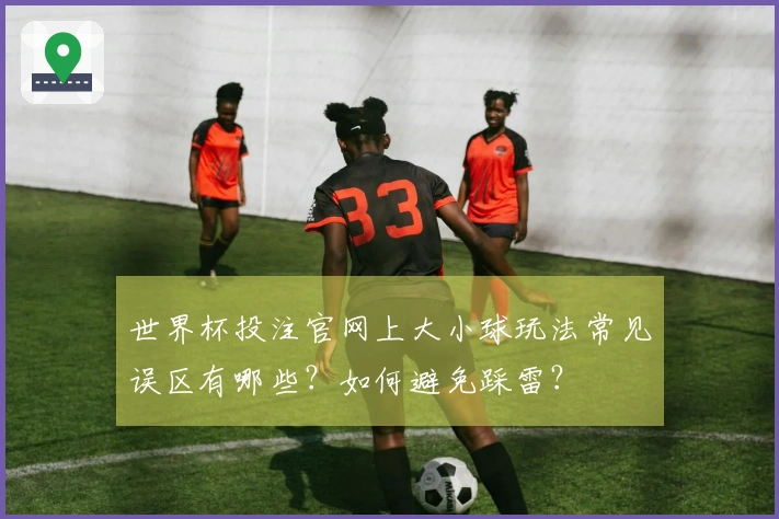 世界杯投注官网上大小球玩法常见误区有哪些？如何避免踩雷？