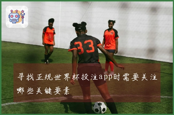寻找正规世界杯投注app时需要关注哪些关键要素