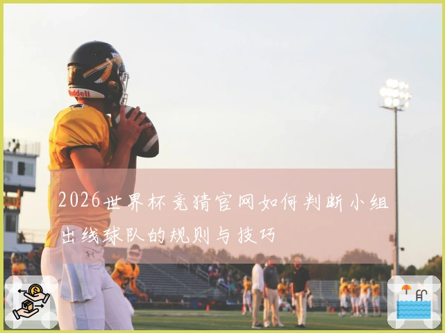 2026世界杯竞猜官网如何判断小组出线球队的规则与技巧