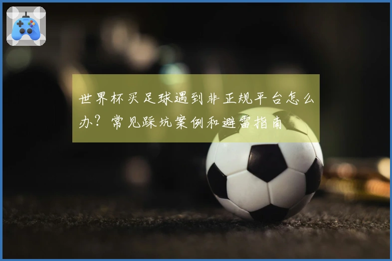 世界杯买足球遇到非正规平台怎么办？常见踩坑案例和避雷指南