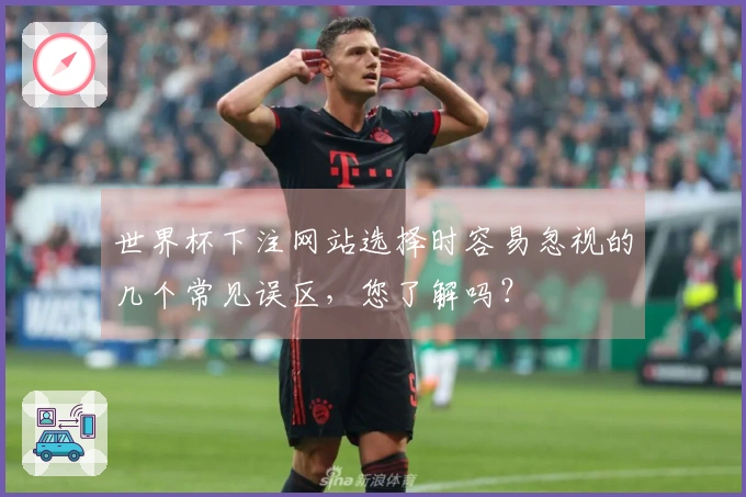 世界杯下注网站选择时容易忽视的几个常见误区，您了解吗？