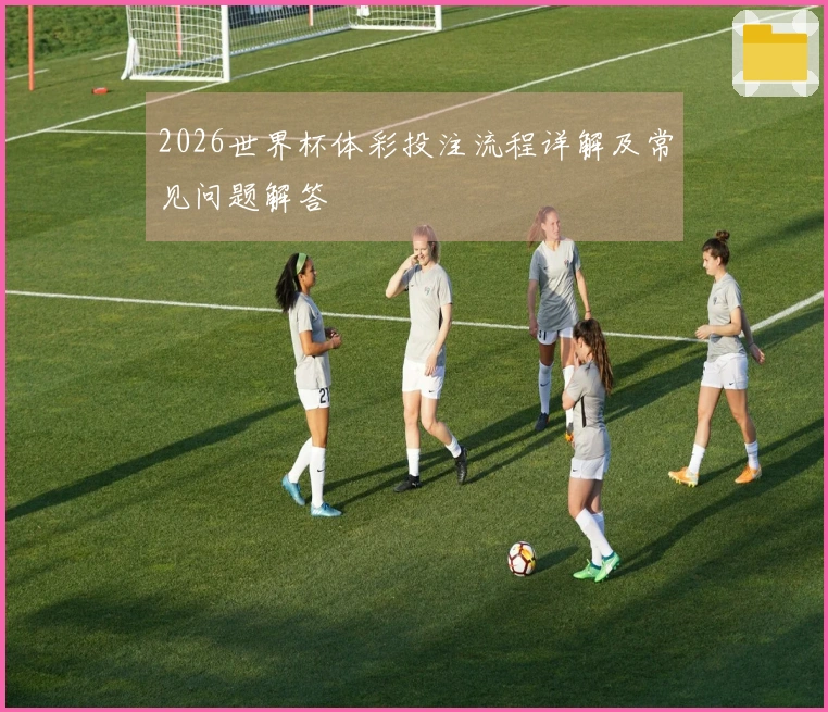 2026世界杯体彩投注流程详解及常见问题解答